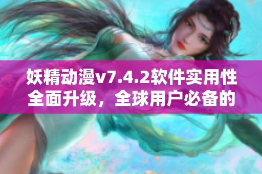 妖精动漫v7.4.2软件实用性全面升级，全球用户必备的高效管理神器