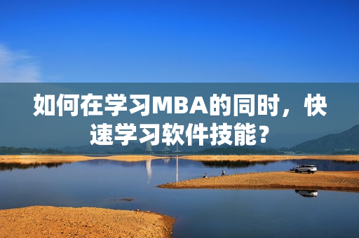 如何在学习MBA的同时，快速学习软件技能？