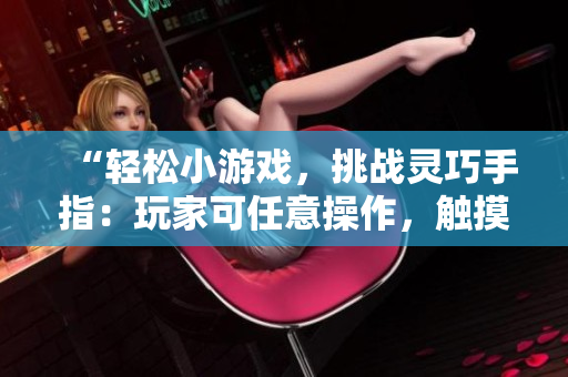 “轻松小游戏，挑战灵巧手指：玩家可任意操作，触摸小熊内部位！”