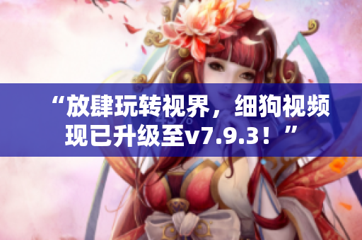 “放肆玩转视界，细狗视频现已升级至v7.9.3！”