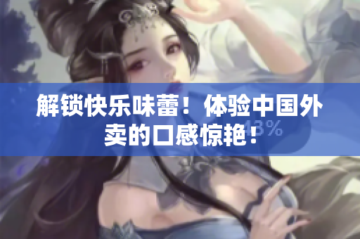 解锁快乐味蕾！体验中国外卖的口感惊艳！