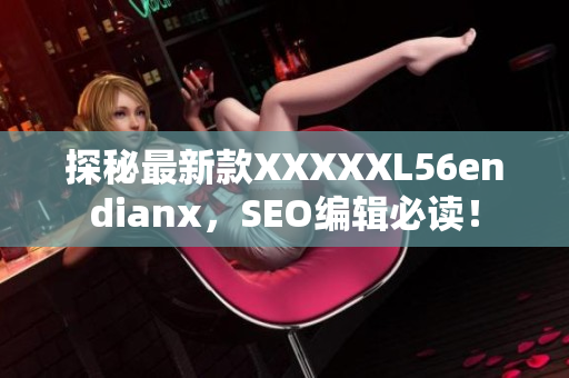 探秘最新款XXXXXL56endianx，SEO编辑必读！