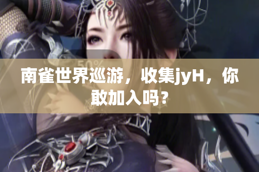 南雀世界巡游，收集jyH，你敢加入吗？
