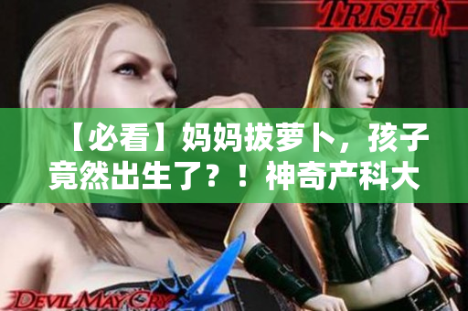 【必看】妈妈拔萝卜，孩子竟然出生了？！神奇产科大揭秘！