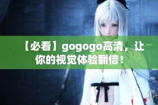 【必看】gogogo高清，让你的视觉体验翻倍！