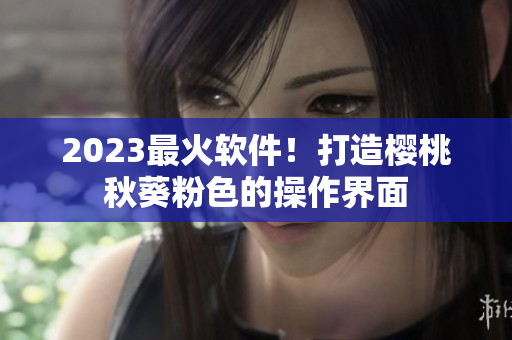 2023最火软件！打造樱桃秋葵粉色的操作界面