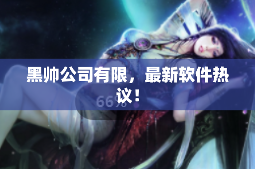 黑帅公司有限，最新软件热议！