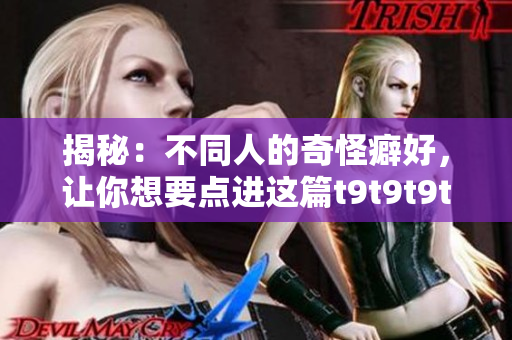 揭秘：不同人的奇怪癖好，让你想要点进这篇t9t9t9t90的文章
