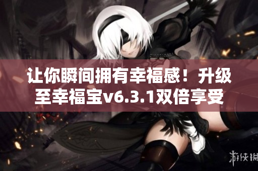 让你瞬间拥有幸福感！升级至幸福宝v6.3.1双倍享受
