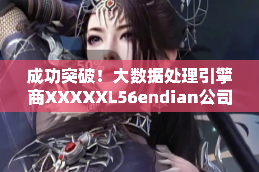 成功突破！大数据处理引擎商XXXXXL56endian公司成焦点