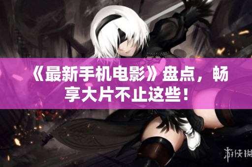 《最新手机电影》盘点，畅享大片不止这些！