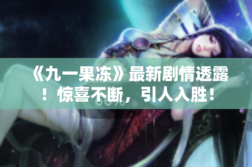 《九一果冻》最新剧情透露！惊喜不断，引人入胜！