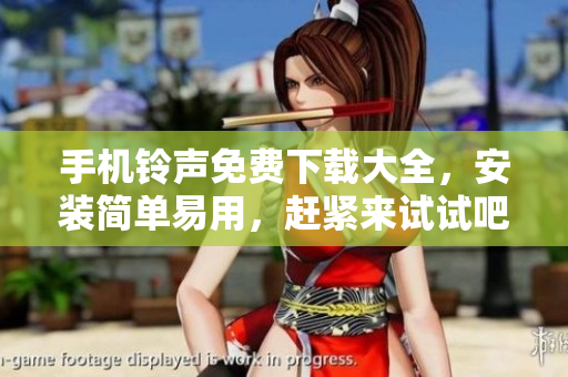 手机铃声免费下载大全，安装简单易用，赶紧来试试吧！