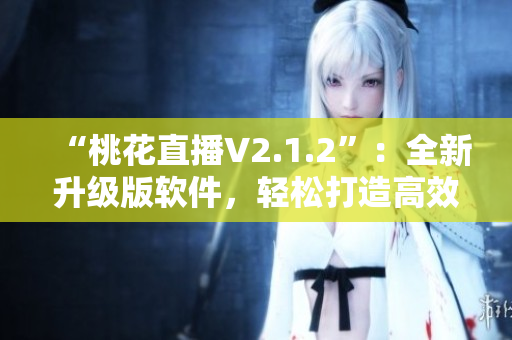 “桃花直播V2.1.2”：全新升级版软件，轻松打造高效直播！