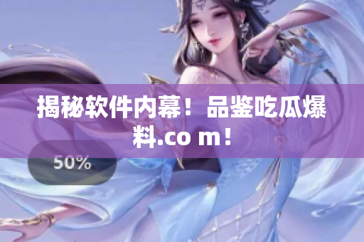 揭秘软件内幕！品鉴吃瓜爆料.co m！