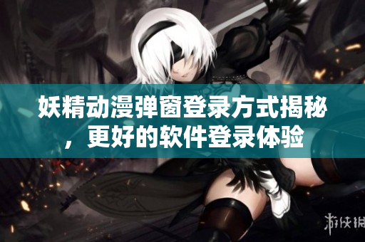妖精动漫弹窗登录方式揭秘，更好的软件登录体验