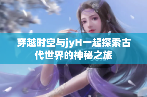 穿越时空与jyH一起探索古代世界的神秘之旅