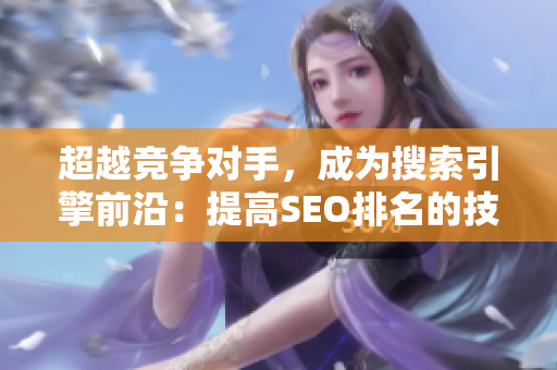 超越竞争对手，成为搜索引擎前沿：提高SEO排名的技巧