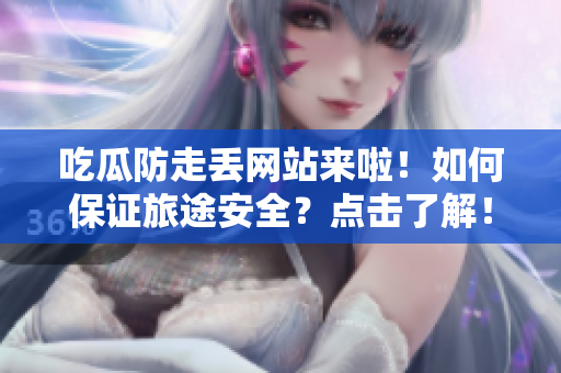 吃瓜防走丢网站来啦！如何保证旅途安全？点击了解！