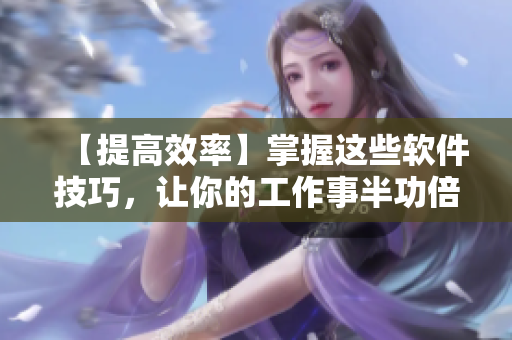 【提高效率】掌握这些软件技巧，让你的工作事半功倍！