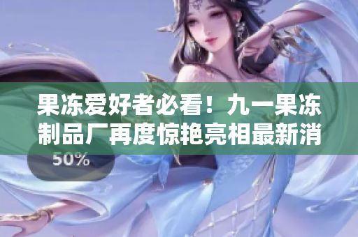 果冻爱好者必看！九一果冻制品厂再度惊艳亮相最新消息！