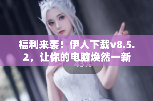 福利来袭！伊人下载v8.5.2，让你的电脑焕然一新
