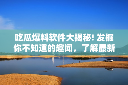 吃瓜爆料软件大揭秘! 发掘你不知道的趣闻，了解最新资讯!