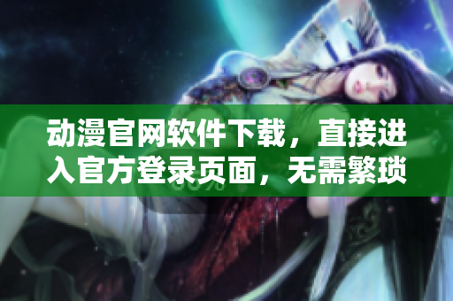 动漫官网软件下载，直接进入官方登录页面，无需繁琐操作！