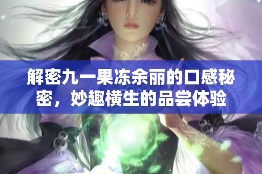 解密九一果冻余丽的口感秘密，妙趣横生的品尝体验
