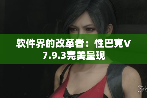 软件界的改革者：性巴克V7.9.3完美呈现