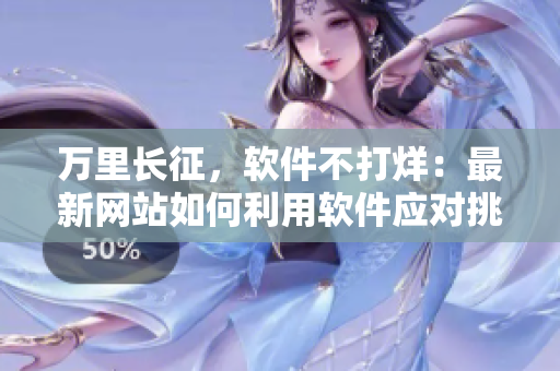万里长征，软件不打烊：最新网站如何利用软件应对挑战？