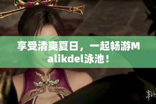 享受清爽夏日，一起畅游Malikdel泳池！