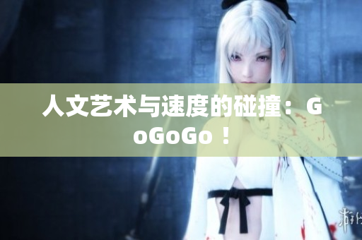 人文艺术与速度的碰撞：GoGoGo ！