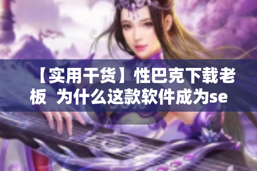 【实用干货】性巴克下载老板  为什么这款软件成为seo从业者的必备？