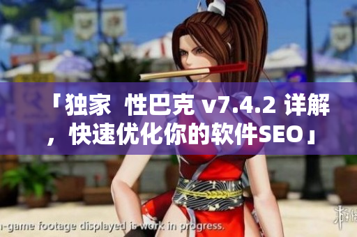 「独家  性巴克 v7.4.2 详解，快速优化你的软件SEO」