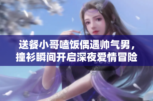 送餐小哥嗑饭偶遇帅气男，撞衫瞬间开启深夜爱情冒险！