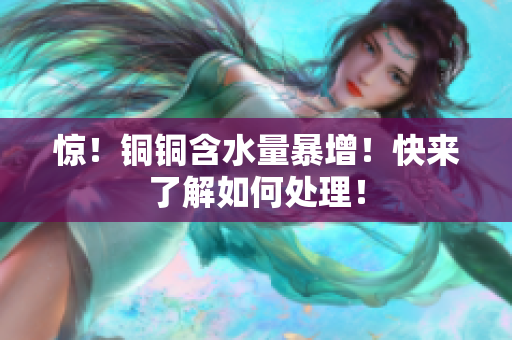 惊！铜铜含水量暴增！快来了解如何处理！