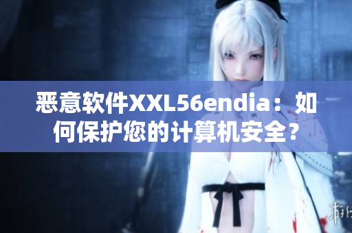 恶意软件XXL56endia：如何保护您的计算机安全？