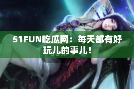 51FUN吃瓜网：每天都有好玩儿的事儿！