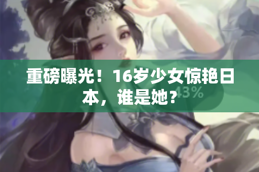 重磅曝光！16岁少女惊艳日本，谁是她？