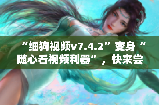 “细狗视频v7.4.2”变身“随心看视频利器”，快来尝试！