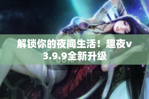 解锁你的夜间生活！趣夜v3.9.9全新升级