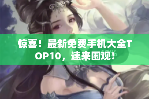 惊喜！最新免费手机大全TOP10，速来围观！
