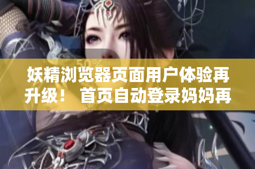 妖精浏览器页面用户体验再升级！ 首页自动登录妈妈再也不用担心我忘记密码啦！