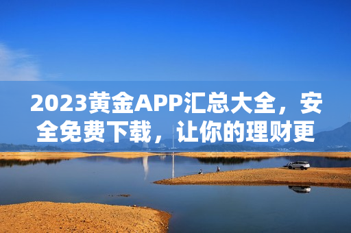 2023黄金APP汇总大全，安全免费下载，让你的理财更轻松！