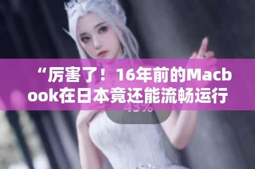 “厉害了！16年前的Macbook在日本竟还能流畅运行高清画质？”