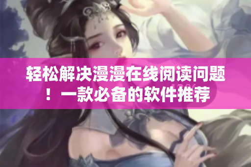 轻松解决漫漫在线阅读问题！一款必备的软件推荐