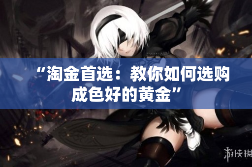 “淘金首选：教你如何选购成色好的黄金”