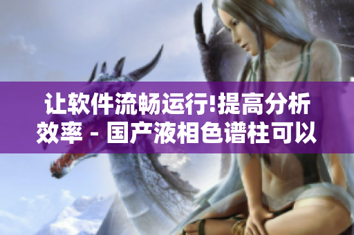 让软件流畅运行!提高分析效率 - 国产液相色谱柱可以成为你的新选择