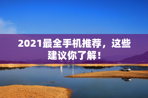 2021最全手机推荐，这些建议你了解！